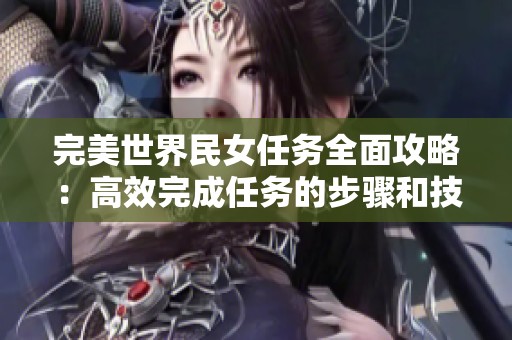 完美世界民女任务全面攻略：高效完成任务的步骤和技巧详解