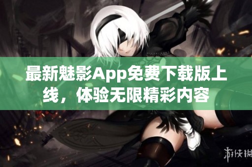 最新魅影App免费下载版上线，体验无限精彩内容
