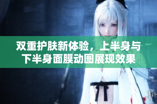 双重护肤新体验，上半身与下半身面膜动图展现效果