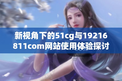 新视角下的51cg与19216811com网站使用体验探讨