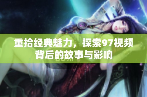 重拾经典魅力，探索97视频背后的故事与影响