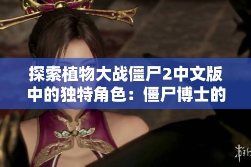 探索植物大战僵尸2中文版中的独特角色：僵尸博士的精彩表现