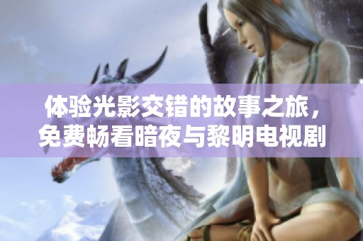 体验光影交错的故事之旅，免费畅看暗夜与黎明电视剧