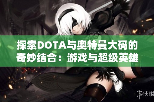 探索DOTA与奥特曼大码的奇妙结合：游戏与超级英雄的完美融合之旅