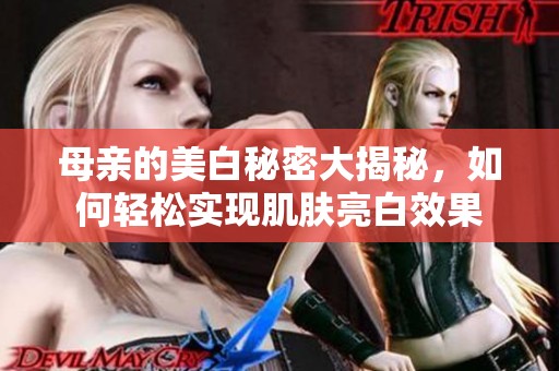 母亲的美白秘密大揭秘，如何轻松实现肌肤亮白效果