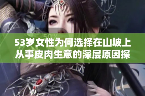 53岁女性为何选择在山坡上从事皮肉生意的深层原因探讨