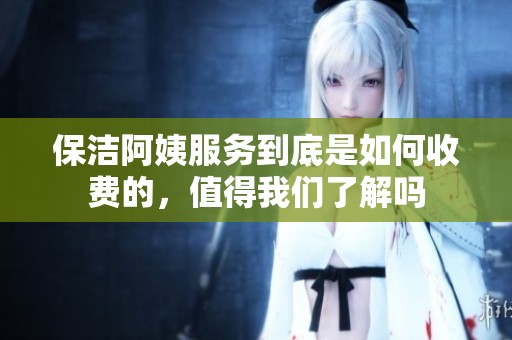 保洁阿姨服务到底是如何收费的，值得我们了解吗