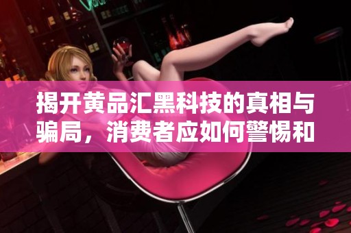 揭开黄品汇黑科技的真相与骗局，消费者应如何警惕和识别