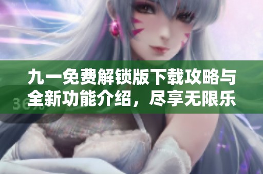 九一免费解锁版下载攻略与全新功能介绍，尽享无限乐趣
