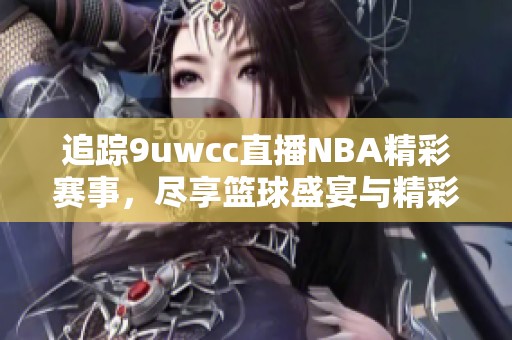 追踪9uwcc直播NBA精彩赛事，尽享篮球盛宴与精彩时刻