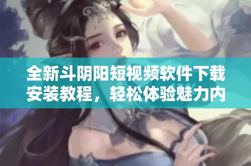 全新斗阴阳短视频软件下载安装教程，轻松体验魅力内容分享！