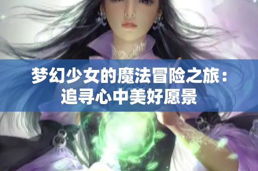 梦幻少女的魔法冒险之旅：追寻心中美好愿景