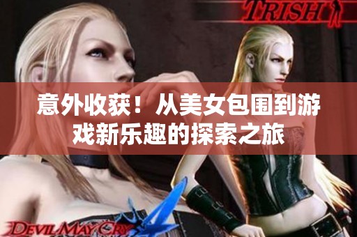 意外收获！从美女包围到游戏新乐趣的探索之旅