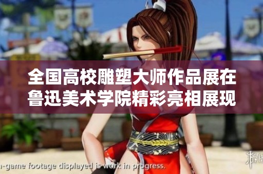 全国高校雕塑大师作品展在鲁迅美术学院精彩亮相展现创意风采