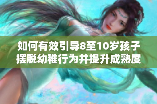 如何有效引导8至10岁孩子摆脱幼稚行为并提升成熟度