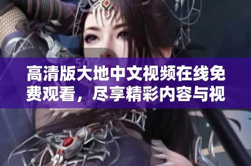 高清版大地中文视频在线免费观看，尽享精彩内容与视觉盛宴