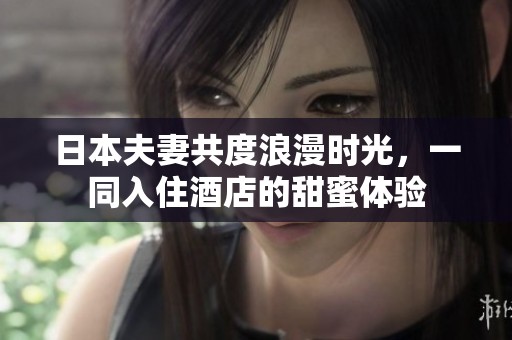 日本夫妻共度浪漫时光，一同入住酒店的甜蜜体验