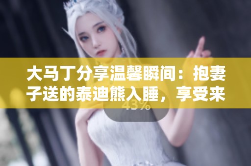 大马丁分享温馨瞬间：抱妻子送的泰迪熊入睡，享受来自球迷的支持