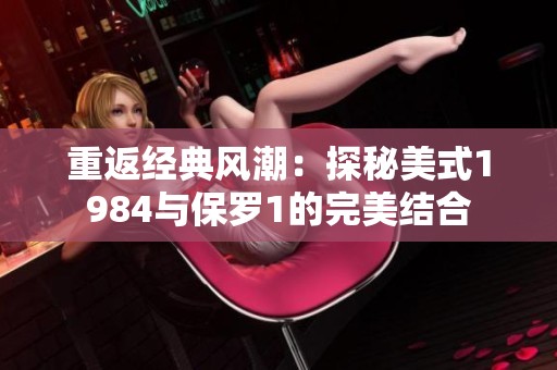 重返经典风潮：探秘美式1984与保罗1的完美结合
