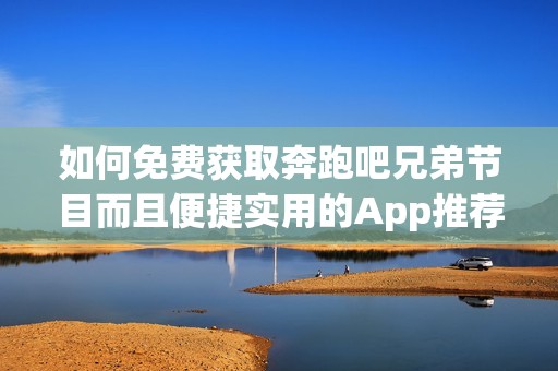 如何免费获取奔跑吧兄弟节目而且便捷实用的App推荐