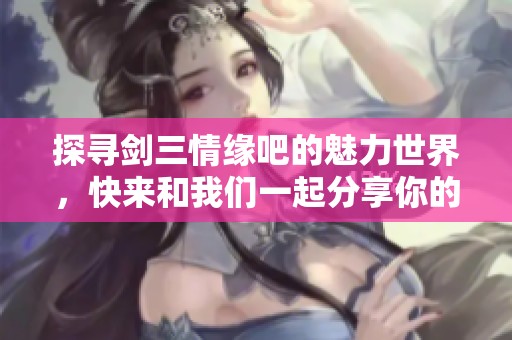 探寻剑三情缘吧的魅力世界，快来和我们一起分享你的故事！