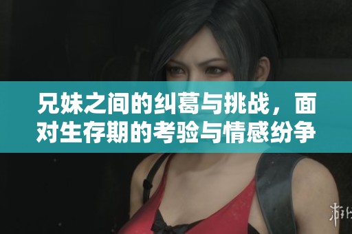 兄妹之间的纠葛与挑战，面对生存期的考验与情感纷争