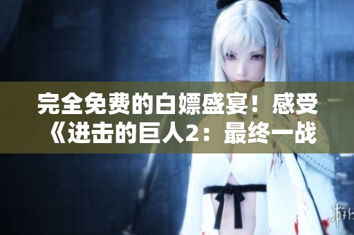 完全免费的白嫖盛宴！感受《进击的巨人2：最终一战》的豪华中文版魅力