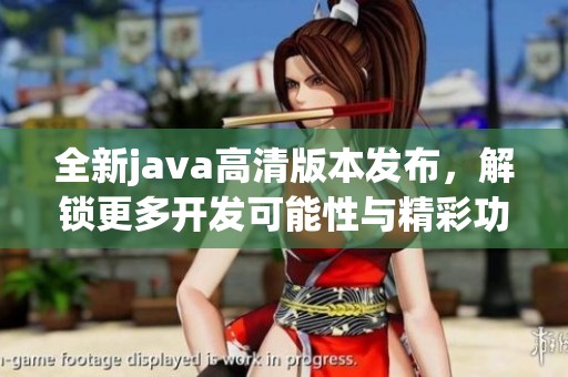 全新java高清版本发布，解锁更多开发可能性与精彩功能