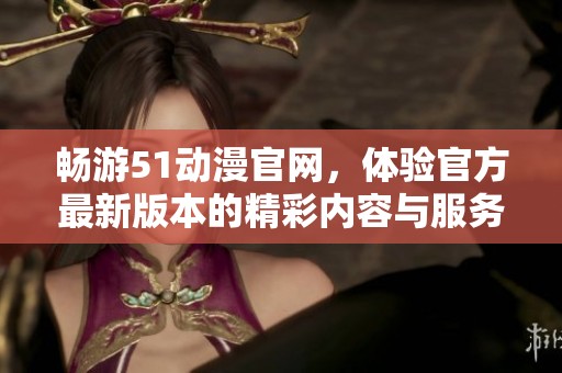 畅游51动漫官网，体验官方最新版本的精彩内容与服务