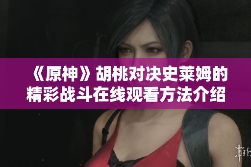 《原神》胡桃对决史莱姆的精彩战斗在线观看方法介绍