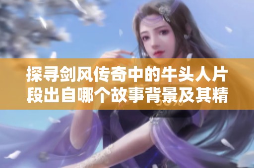 探寻剑风传奇中的牛头人片段出自哪个故事背景及其精彩细节解析