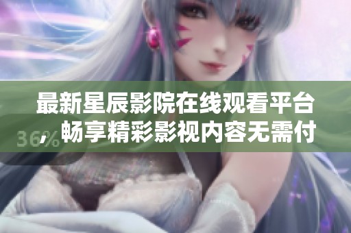 最新星辰影院在线观看平台，畅享精彩影视内容无需付费
