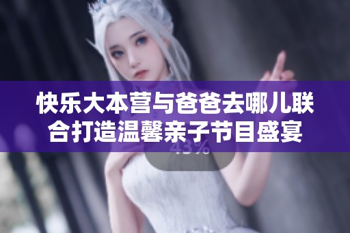 快乐大本营与爸爸去哪儿联合打造温馨亲子节目盛宴