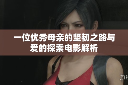 一位优秀母亲的坚韧之路与爱的探索电影解析