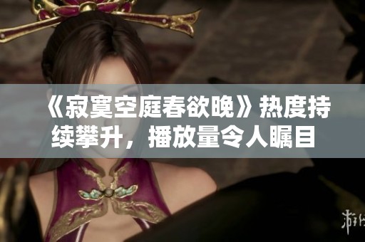 《寂寞空庭春欲晚》热度持续攀升，播放量令人瞩目