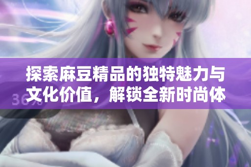 探索麻豆精品的独特魅力与文化价值，解锁全新时尚体验