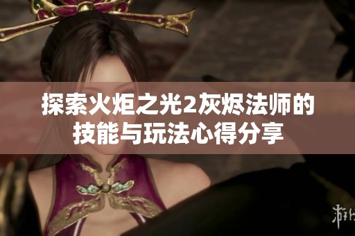 探索火炬之光2灰烬法师的技能与玩法心得分享