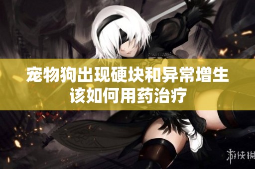 宠物狗出现硬块和异常增生该如何用药治疗