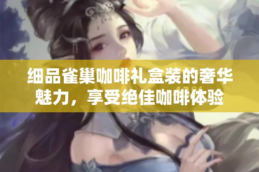 细品雀巢咖啡礼盒装的奢华魅力，享受绝佳咖啡体验