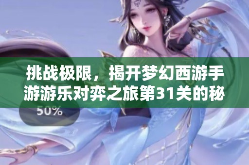 挑战极限，揭开梦幻西游手游游乐对弈之旅第31关的秘密与乐趣