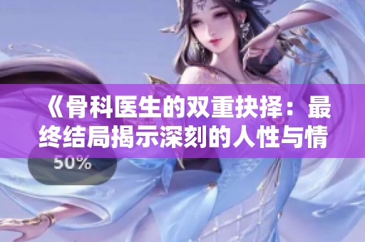 《骨科医生的双重抉择：最终结局揭示深刻的人性与情感》