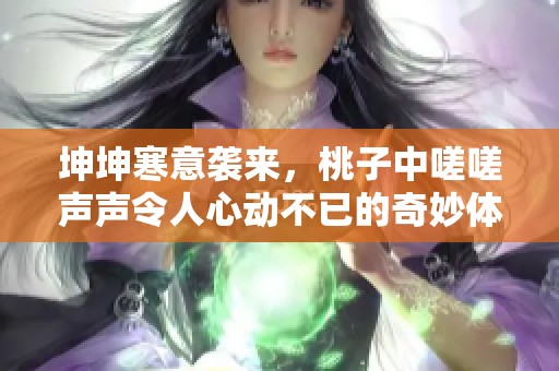 坤坤寒意袭来，桃子中嗟嗟声声令人心动不已的奇妙体验