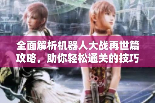 全面解析机器人大战再世篇攻略，助你轻松通关的技巧与秘籍