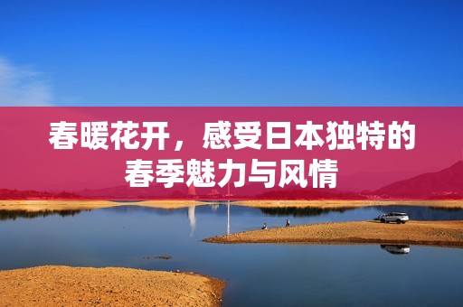 春暖花开，感受日本独特的春季魅力与风情