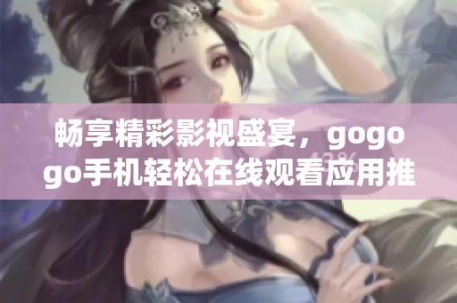 畅享精彩影视盛宴，gogogo手机轻松在线观看应用推荐