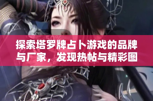 探索塔罗牌占卜游戏的品牌与厂家，发现热帖与精彩图片！