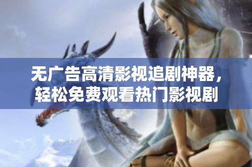 无广告高清影视追剧神器，轻松免费观看热门影视剧