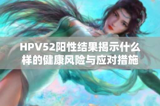HPV52阳性结果揭示什么样的健康风险与应对措施