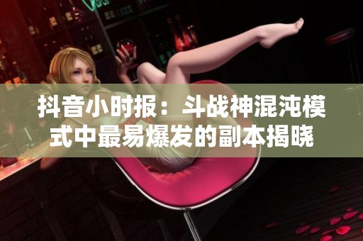 抖音小时报：斗战神混沌模式中最易爆发的副本揭晓