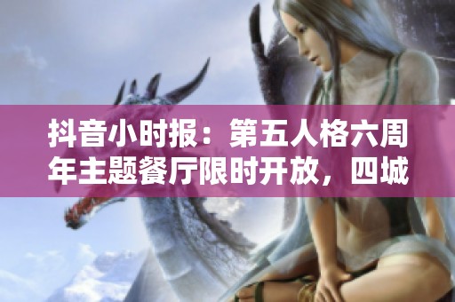 抖音小时报：第五人格六周年主题餐厅限时开放，四城独享盛宴
